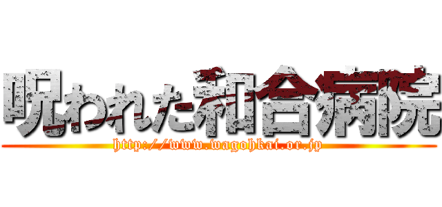 呪われた和合病院 (http://www.wagohkai.or.jp)