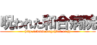 呪われた和合病院 (http://www.wagohkai.or.jp)