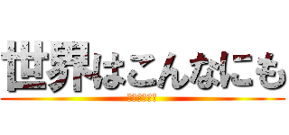 世界はこんなにも (残酷なんだ！)