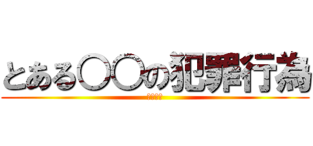 とある○○の犯罪行為 (殺しへん)