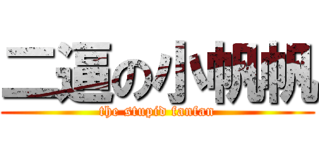 二逼の小帆帆 (the stupid fanfan)