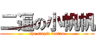 二逼の小帆帆 (the stupid fanfan)