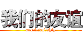 我们的友谊 (our friendship)