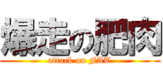 爆走の肥肉 (attack on FAT)