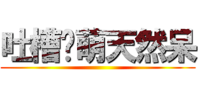 吐槽卖萌天然呆 ()