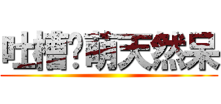 吐槽卖萌天然呆 ()