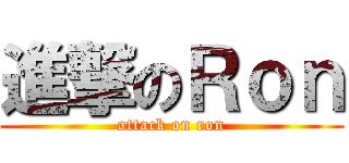 進撃のＲｏｎ (attack on ron)