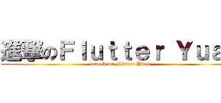 進撃のＦｌｕｔｔｅｒ Ｙｕａｎ (attack on Flutter Yuan)