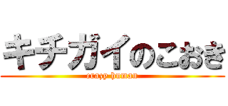 キチガイのこおき (crazy human)