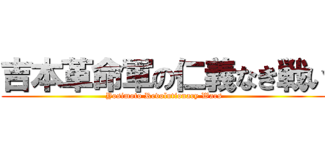 吉本革命軍の仁義なき戦い (Yosimoto Revolutionary Wars)