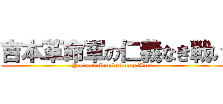 吉本革命軍の仁義なき戦い (Yosimoto Revolutionary Wars)