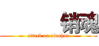            销魂 (attack on xiaohun)