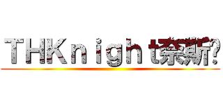 ＴＨＫｎｉｇｈｔ奈斯♥ ()