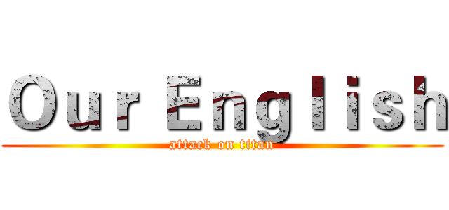 Ｏｕｒ Ｅｎｇｌｉｓｈ (attack on titan)