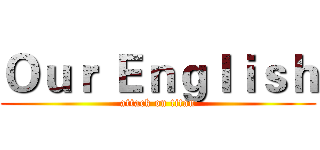 Ｏｕｒ Ｅｎｇｌｉｓｈ (attack on titan)