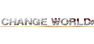 ＣＨＡＮＧＥ ＷＯＲＬＤの吐槽團 (We will change the world)