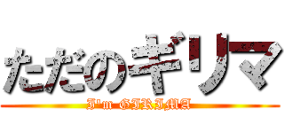 ただのギリマ (I'm GIRIMA)