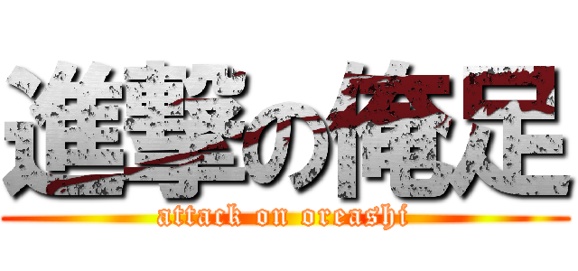 進撃の俺足 (attack on oreashi)