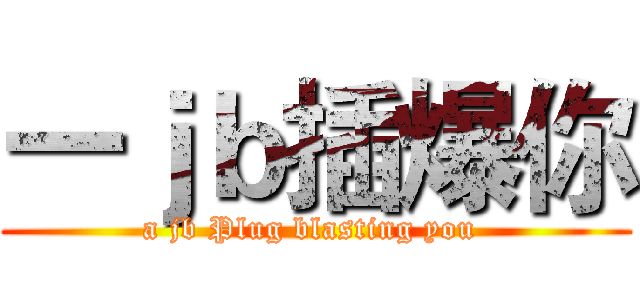 一ｊｂ插爆你 (a jb Plug blasting you )
