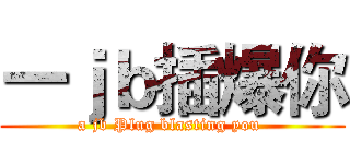一ｊｂ插爆你 (a jb Plug blasting you )