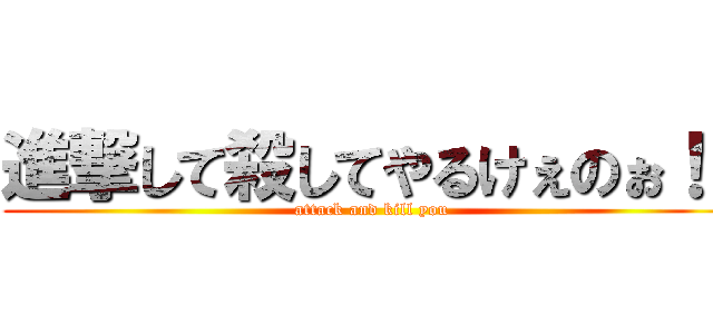進撃して殺してやるけぇのぉ！！ (attack and kill you)