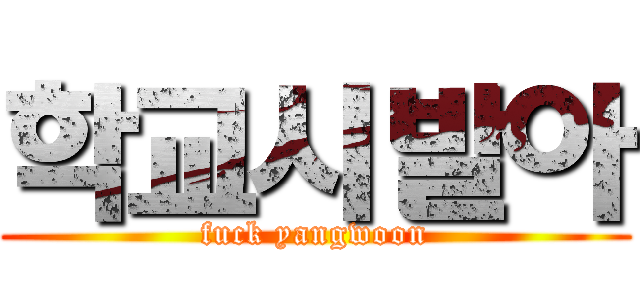 학교시발아 (fuck yangwoon)