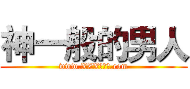 神一般的男人 (www.XZX是混蛋.com)