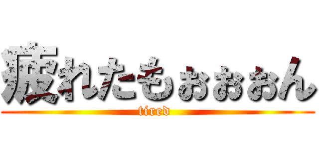 疲れたもぉぉぉん (tired )