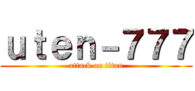 ｕｔｅｎ－７７７ (attack on titan)