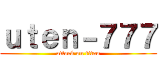 ｕｔｅｎ－７７７ (attack on titan)