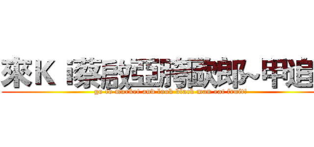 來Ｋｉ蔡啟亞胯歐郎~甲追夠 (go to market and look black man eat fruit!)