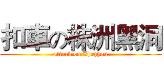 扣車の株洲黑洞 (attack on Zhuzhou)