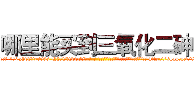 哪里能买到三氧化二砷 (哪里能买到三氧化二砷【电-186x2687x6963-Q278180069元-吉-药-业】我们做的是长期生意,靠的是老客户长期支持 http://sngk.net/07aTXu
)