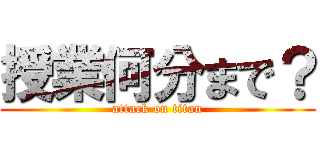 授業何分まで？ (attack on titan)