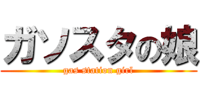 ガソスタの娘 (gas station girl)