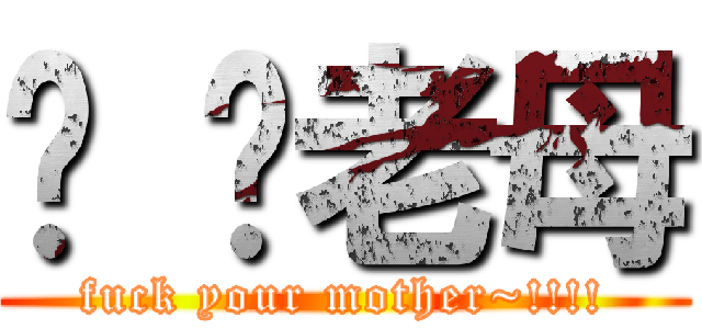 屌 你老母 (fuck your mother~!!!!)
