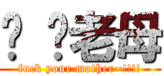 屌 你老母 (fuck your mother~!!!!)