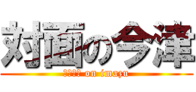 対面の今津 (Ｎｏ．５ on imazu)