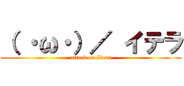 （ ・ω・）／ イテラ (attack on Itera)