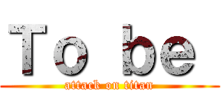 Ｔｏ ｂｅ  (attack on titan)