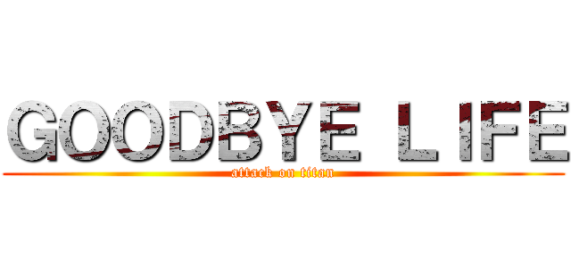 ＧＯＯＤＢＹＥ ＬＩＦＥ (attack on titan)