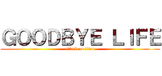 ＧＯＯＤＢＹＥ ＬＩＦＥ (attack on titan)