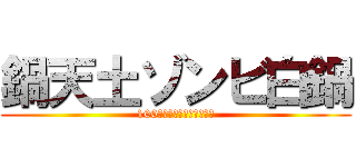 鍋天土ゾンビ白鍋 (100曲後に美味しくなる闇鍋)