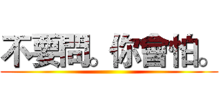 不要問。你會怕。 ()