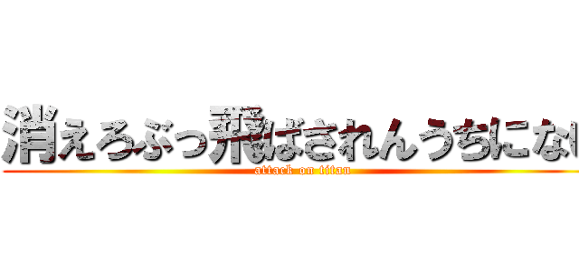 消えろぶっ飛ばされんうちにない (attack on titan)