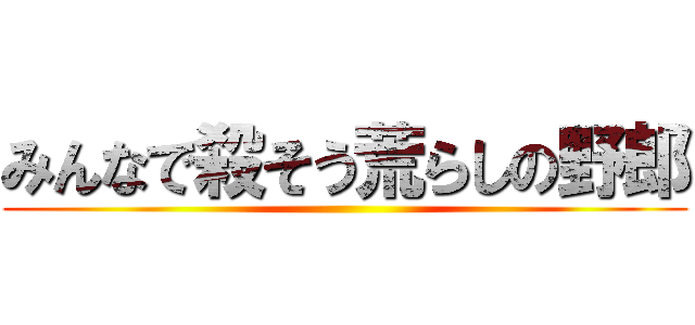 みんなで殺そう荒らしの野郎 ()