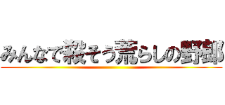 みんなで殺そう荒らしの野郎 ()