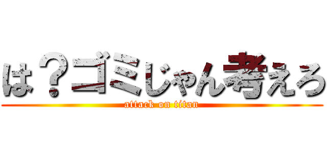 は？ゴミじゃん考えろ (attack on titan)