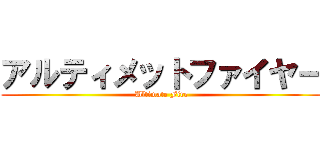 アルティメットファイヤー (Ultimate Fire)