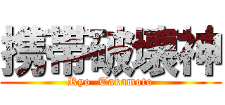 携帯破壊神 (Ryo  Takamoto)